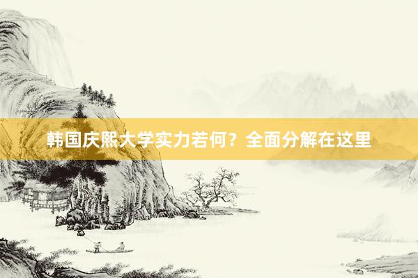 韩国庆熙大学实力若何？全面分解在这里